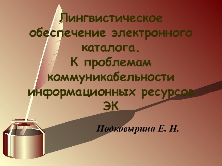 Лингвистическое обеспечение электронного каталога.  К проблемам коммуникабельности информационных ресурсов ЭК Подковырина Е. Н.