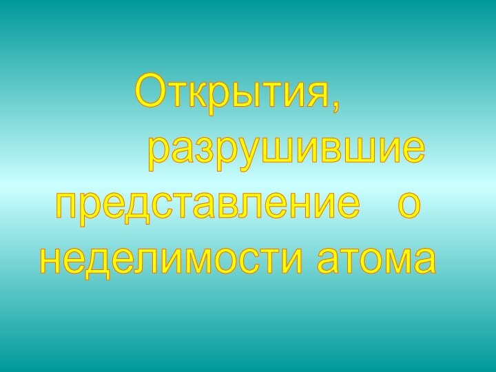 Открытия,    разрушившиепредставление  онеделимости атома