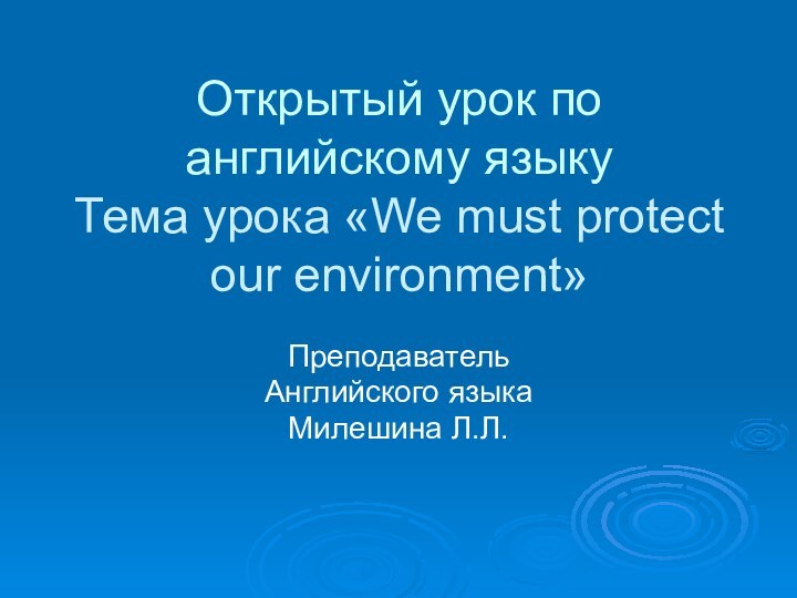 Открытый урок по английскому языку Тема урока «We must protect our environment»Преподаватель Английского языка Милешина Л.Л.