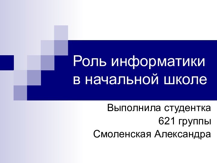 Роль информатики в начальной школеВыполнила студентка 621 группыСмоленская Александра