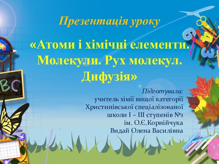 Презентація уроку  «Атоми і хімічні елементи. Молекули. Рух молекул. Дифузія»Підготувала:учитель хімії