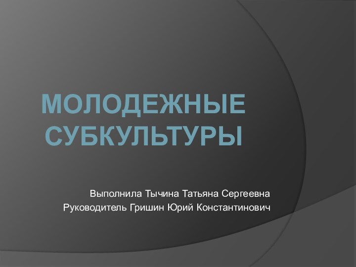 Выполнила Тычина Татьяна СергеевнаРуководитель Гришин Юрий КонстантиновичМОЛОДЕЖНЫЕ СУБКУЛЬТУРЫ