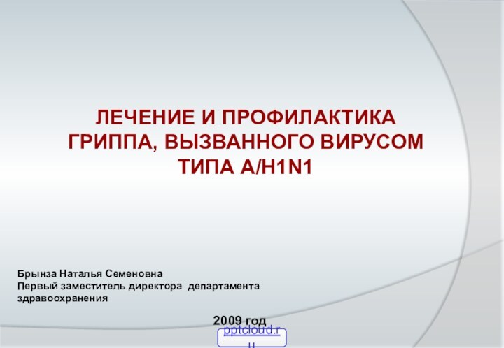 Брынза Наталья СеменовнаПервый заместитель директора департамента здравоохранения 2009 годЛЕЧЕНИЕ И ПРОФИЛАКТИКА ГРИППА, ВЫЗВАННОГО ВИРУСОМ ТИПА A/H1N1