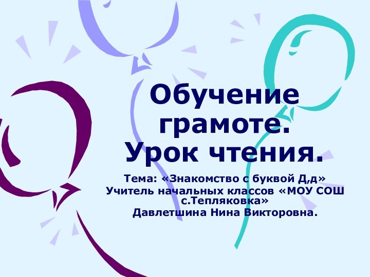 Обучение грамоте. Урок чтения.Тема: «Знакомство с буквой Д,д»Учитель начальных классов «МОУ СОШ с.Тепляковка»Давлетшина Нина Викторовна.