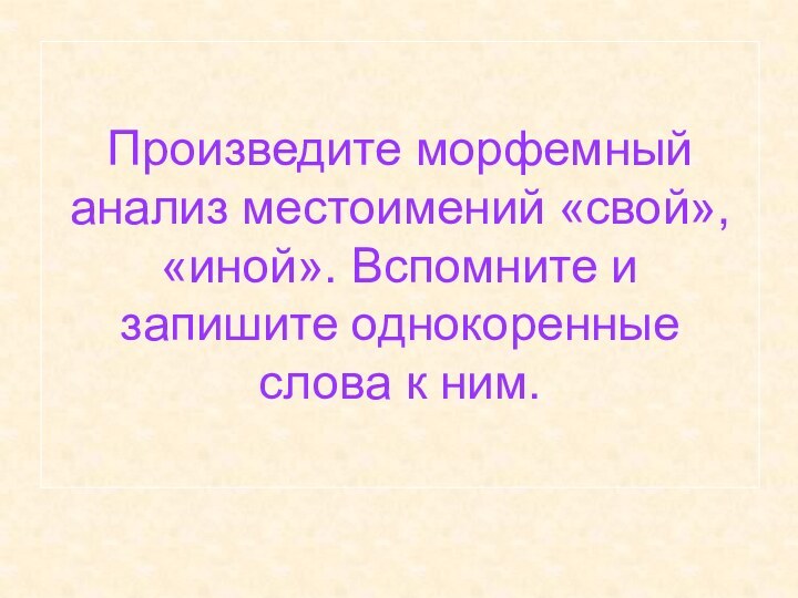 Произведите морфемный анализ местоимений «свой», «иной». Вспомните и запишите однокоренные слова к ним.