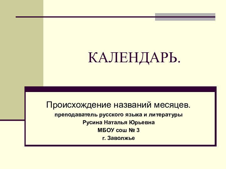 КАЛЕНДАРЬ.Происхождение названий месяцев.преподаватель русского языка и литературыРусина Наталья ЮрьевнаМБОУ сош № 3 г. Заволжье