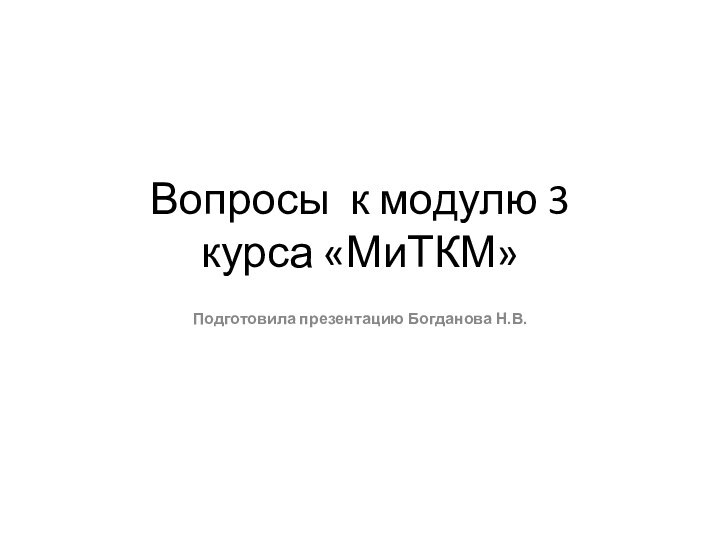 Вопросы к модулю 3 курса «МиТКМ»Подготовила презентацию Богданова Н.В.