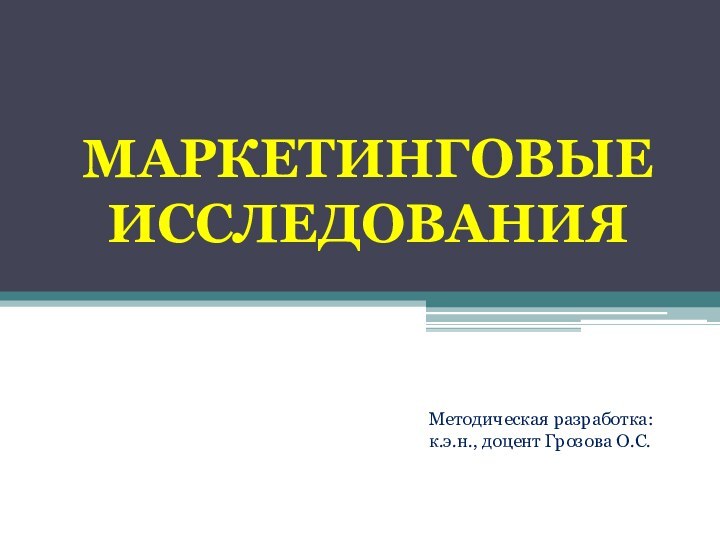 Маркетинговые исследованияМетодическая разработка:к.э.н., доцент Грозова О.С.