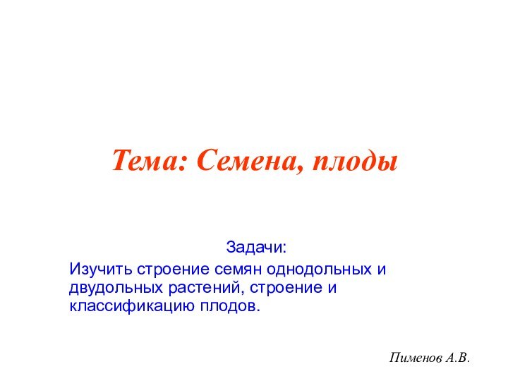 Тема: Семена, плодыЗадачи:Изучить строение семян однодольных и двудольных растений, строение и классификацию плодов.Пименов А.В.