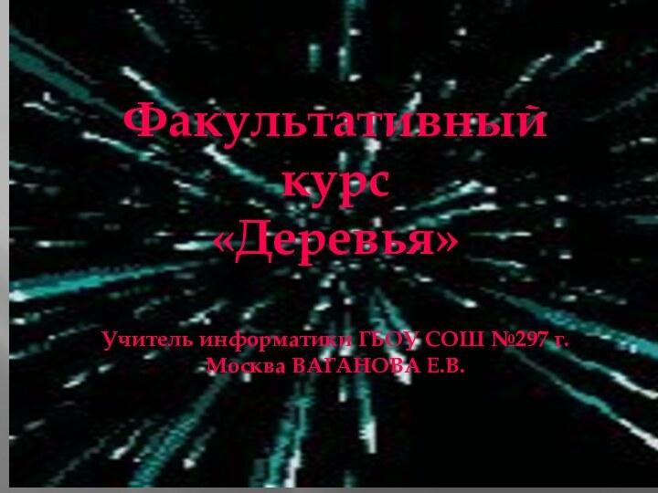 Факультативный курс«Деревья»Учитель информатики ГБОУ СОШ №297 г. Москва ВАГАНОВА Е.В.