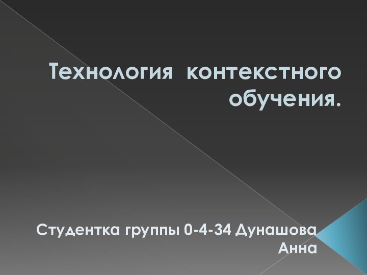 Технология контекстного обучения. Студентка группы 0-4-34 Дунашова Анна