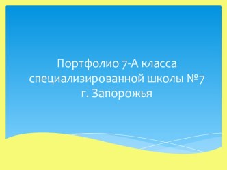 Портфолио 7-А классаспециализированной школы №7г. Запорожья