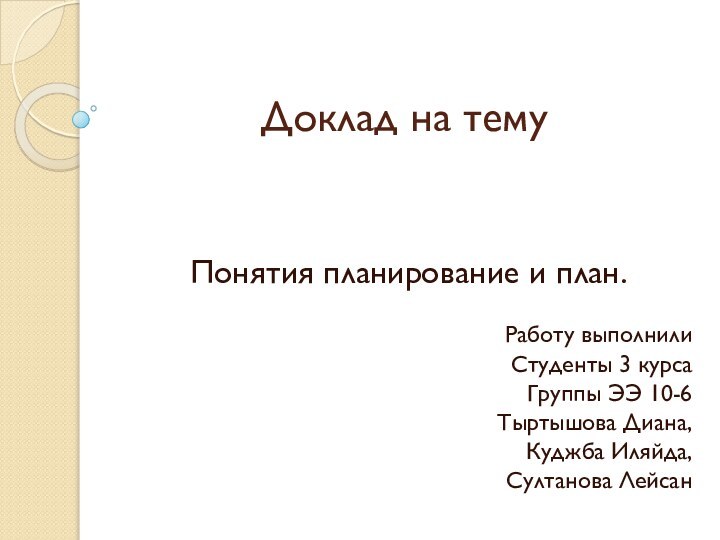 Доклад на темуПонятия планирование и план. Работу выполнилиСтуденты 3 курсаГруппы ЭЭ 10-6Тыртышова Диана,Куджба Иляйда,Султанова Лейсан