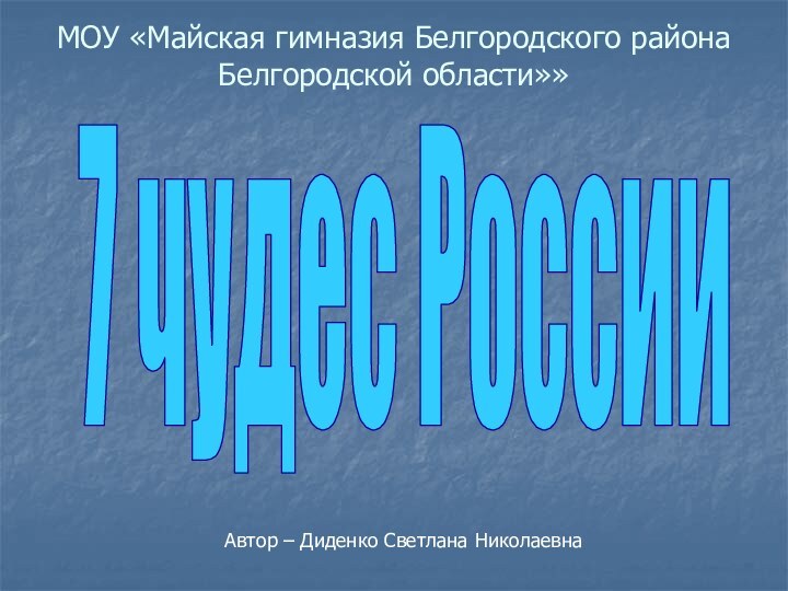 МОУ «Майская гимназия Белгородского района Белгородской области»»7 чудес РоссииАвтор – Диденко Светлана Николаевна