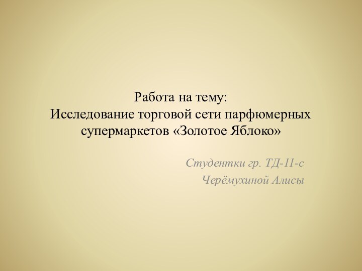 Работа на тему: Исследование торговой сети парфюмерных супермаркетов «Золотое Яблоко»Студентки гр. ТД-11-сЧерёмухиной Алисы