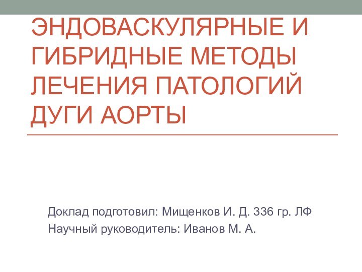 Эндоваскулярные и гибридные методы лечения патологий дуги аортыДоклад подготовил: Мищенков И. Д.