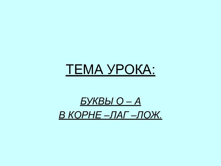 ТЕМА УРОКА: БУКВЫ О – А В КОРНЕ –ЛАГ –ЛОЖ.