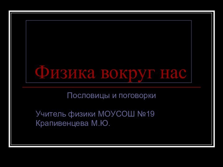 Физика вокруг насПословицы и поговоркиУчитель физики МОУСОШ №19Крапивенцева М.Ю.