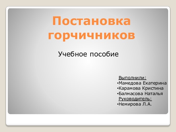 Постановка горчичниковУчебное пособиеВыполнили:Мамедова ЕкатеринаКарамова КристинаБалмасова НатальяРуководитель:Немирова Л.А.