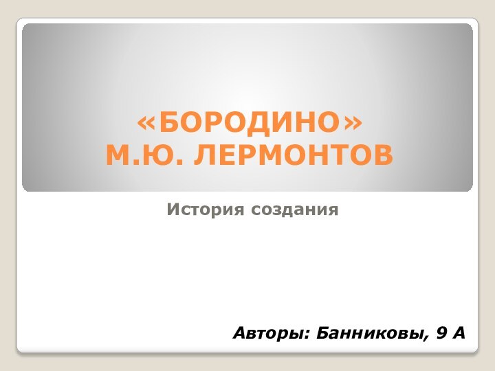 «БОРОДИНО»  М.Ю. ЛЕРМОНТОВИстория созданияАвторы: Банниковы, 9 А