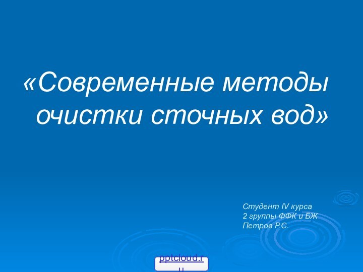 Студент IV курса 2 группы ФФК и БЖ Петров Р.С.«Современные методы очистки сточных вод»