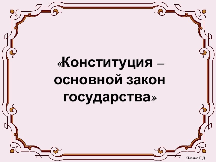 «Конституция – основной закон государства»Яненко Е.Д.