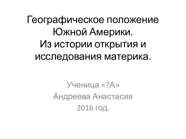 Географическое положение Южной Америки. Из истории открытия и исследования материка.Ученица «7А»Андреева Анастасия2016 год.