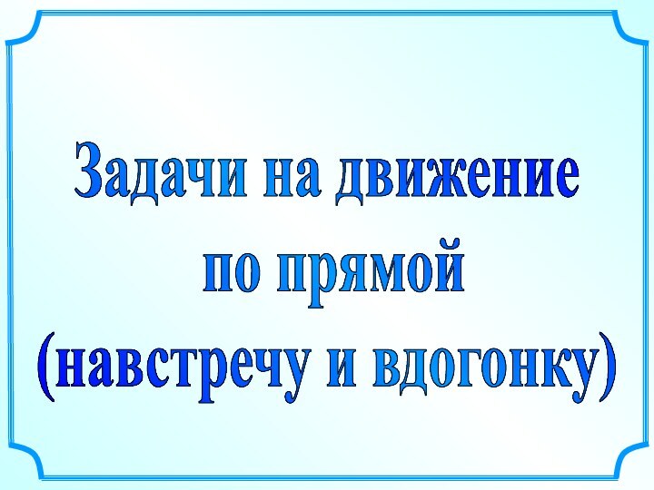 Задачи на движение по прямой (навстречу и вдогонку)