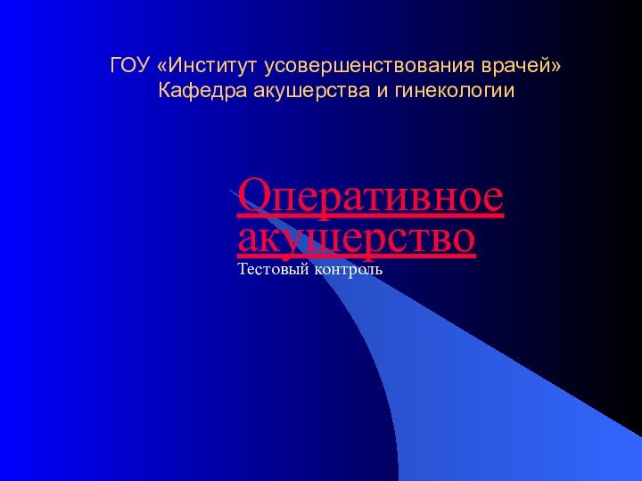 ГОУ «Институт усовершенствования врачей» Кафедра акушерства и гинекологииОперативное акушерствоТестовый контроль