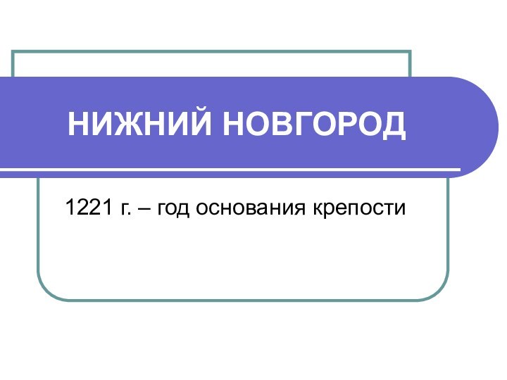 НИЖНИЙ НОВГОРОД1221 г. – год основания крепости