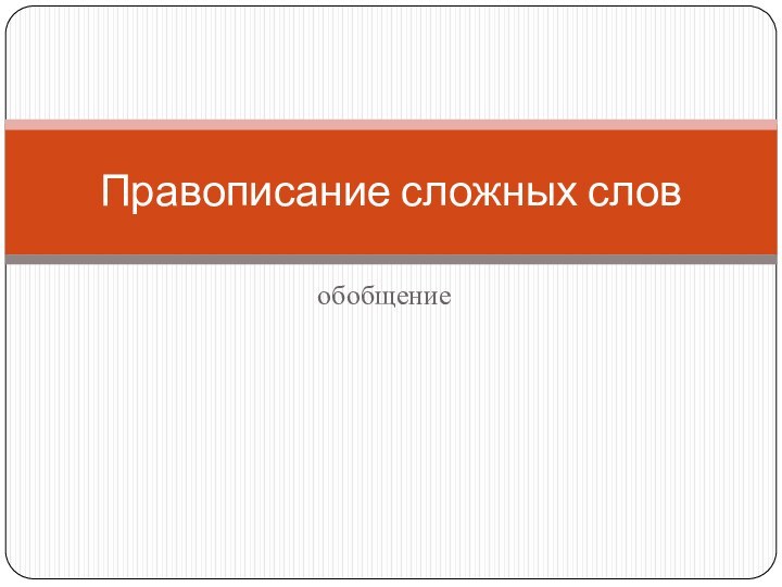 обобщениеПравописание сложных слов