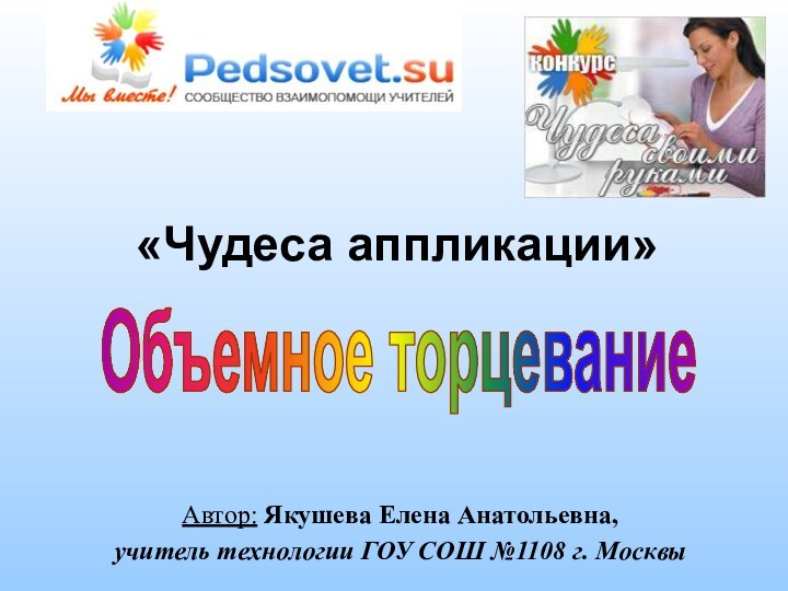 «Чудеса аппликации»Автор: Якушева Елена Анатольевна, учитель технологии ГОУ СОШ №1108 г. МосквыОбъемное торцевание