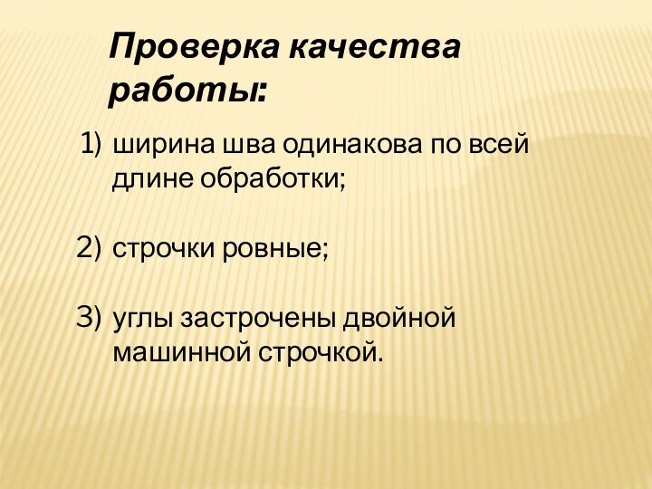 Проверка качества работы:ширина шва одинакова по всей длине обработки;строчки ровные;углы застрочены двойной машинной строчкой.