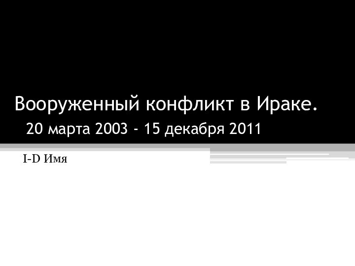 Вооруженный конфликт в Ираке.  20 марта 2003 - 15 декабря 2011I-D Имя