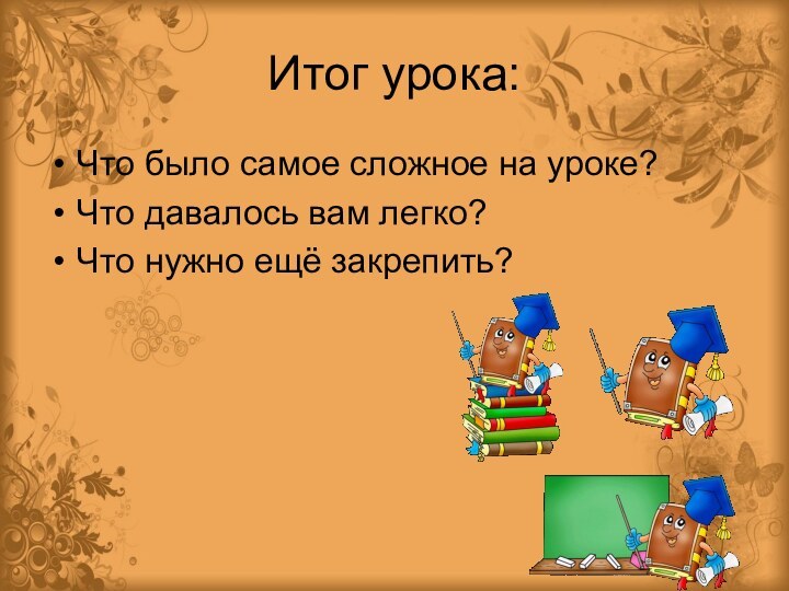 Итог урока:Что было самое сложное на уроке?Что давалось вам легко?Что нужно ещё закрепить?