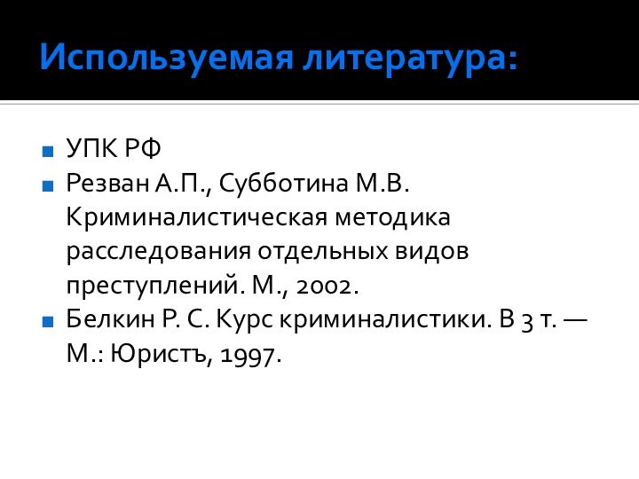 Используемая литература:УПК РФРезван А.П., Субботина М.В. Криминалистическая методика расследования отдельных видов преступлений.