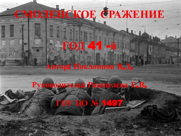 СМОЛЕНСКОЕ СРАЖЕНИЕ ГОД 41 -йАвтор: Поклоннов В.Д.Руководитель: Рашпелева Е.В.ГОУ ЦО № 1497