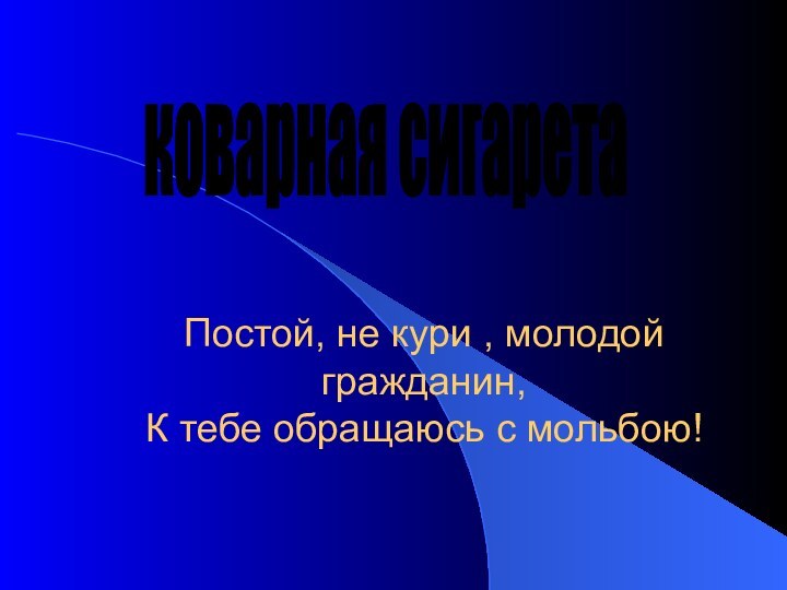 коварная сигарета Постой, не кури , молодой гражданин, К тебе обращаюсь с мольбою!