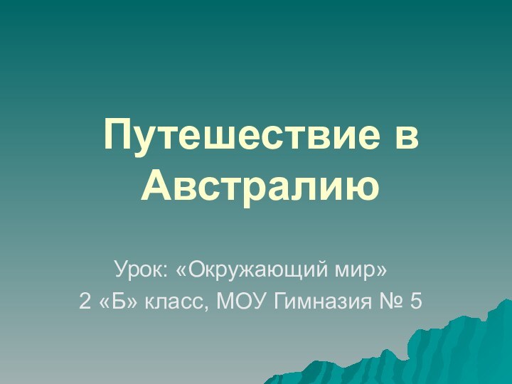 Путешествие в АвстралиюУрок: «Окружающий мир»2 «Б» класс, МОУ Гимназия № 5