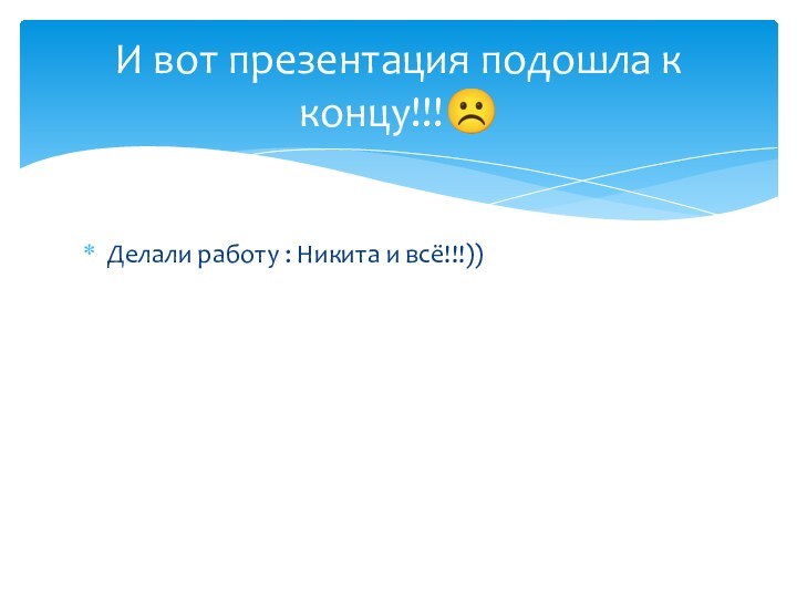 Делали работу : Никита и всё!!!))И вот презентация подошла к концу!!!