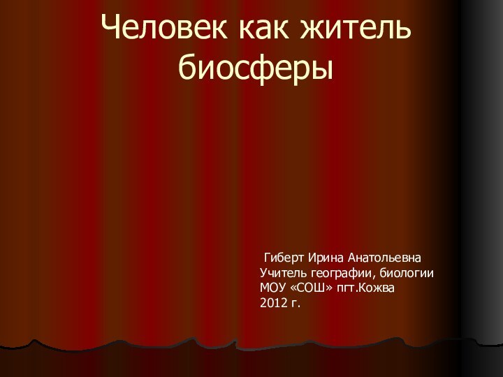 Человек как житель биосферы Гиберт Ирина АнатольевнаУчитель географии, биологииМОУ «СОШ» пгт.Кожва2012 г.