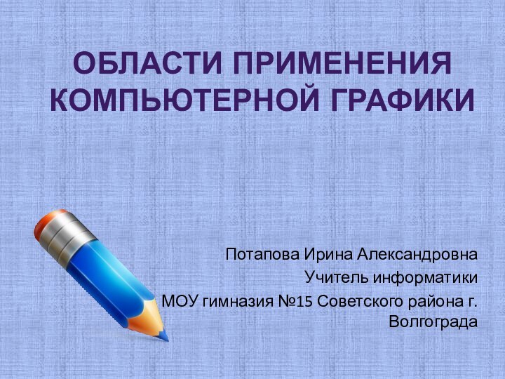 Потапова Ирина АлександровнаУчитель информатикиМОУ гимназия №15 Советского района г.ВолгоградаОбласти применения  компьютерной графики