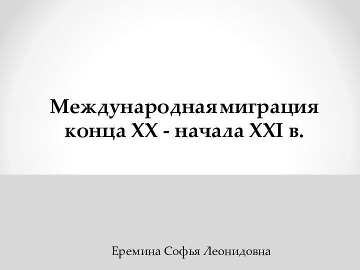 Международная миграция конца ХХ - начала ХХI в. Еремина Софья Леонидовна