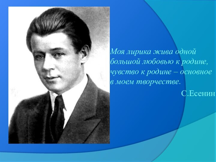 Моя лирика жива одной большой любовью к родине, чувство к родине – основное в моем творчестве.			С.Есенин