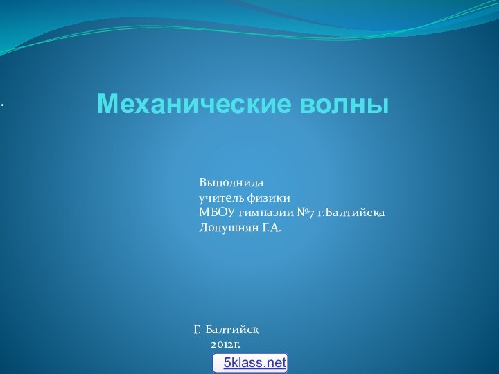 Механические волны .Г. Балтийск2012г.Выполнилаучитель физикиМБОУ гимназии №7 г.БалтийскаЛопушнян Г.А.