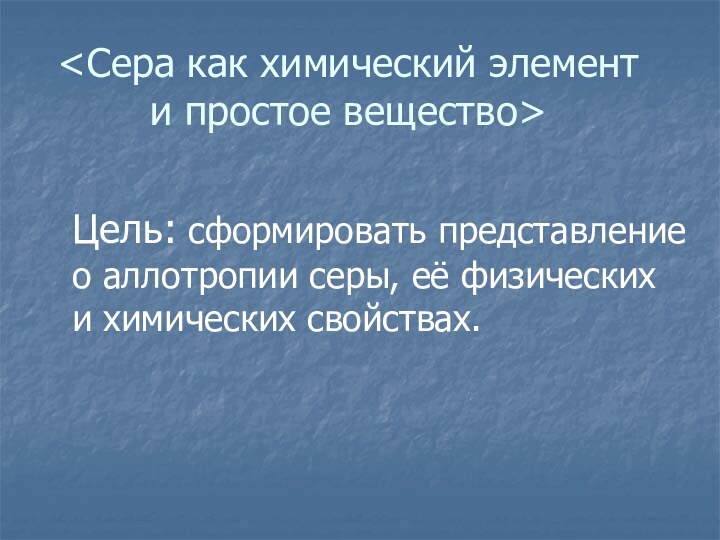 Цель: сформировать представление о аллотропии серы, её физических и химических свойствах.