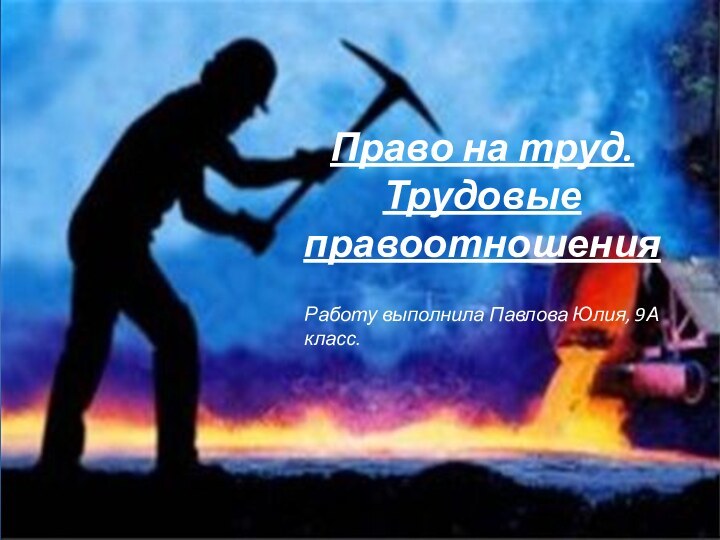 Право на труд.  Трудовые правоотношенияРаботу выполнила Павлова Юлия, 9А класс.