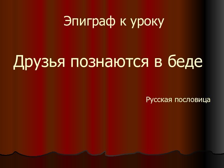 Эпиграф к уроку Друзья познаются в беде Русская пословица