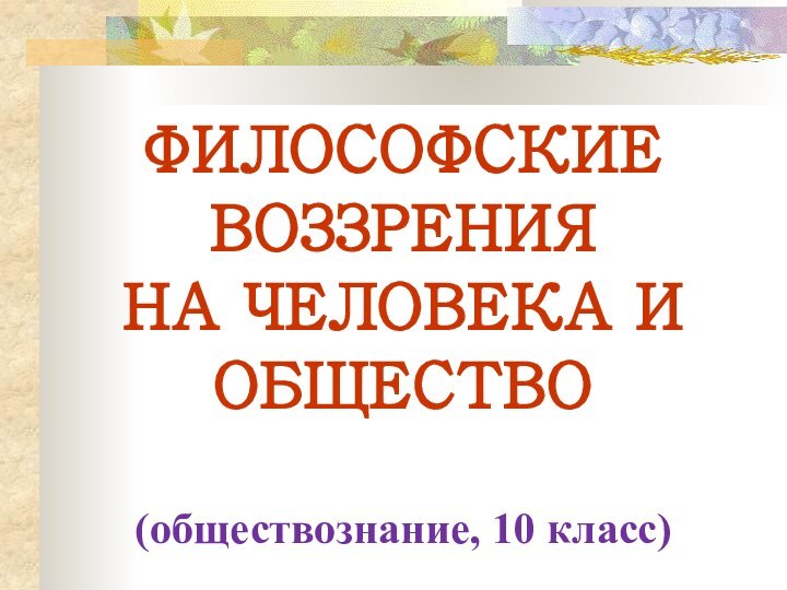 ФИЛОСОФСКИЕ ВОЗЗРЕНИЯ НА ЧЕЛОВЕКА И ОБЩЕСТВО(обществознание, 10 класс)