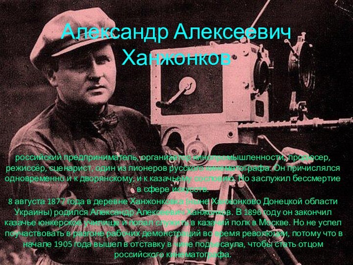 Александр Алексеевич Ханжонковроссийский предприниматель, организатор кинопромышленности, продюсер, режиссёр, сценарист, один из пионеров